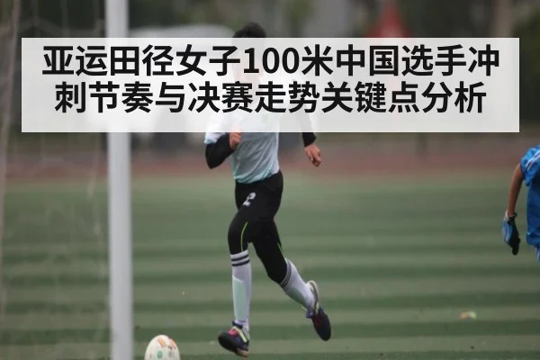 亚运田径女子100米中国选手冲刺节奏与决赛走势关键点分析