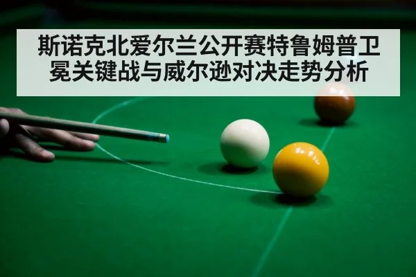 斯诺克北爱尔兰公开赛特鲁姆普卫冕关键战与威尔逊对决走势分析