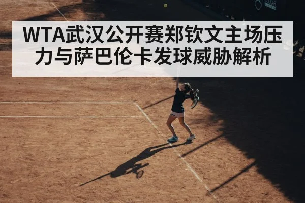 WTA武汉公开赛郑钦文主场压力与萨巴伦卡发球威胁解析