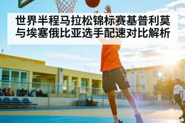 世界半程马拉松锦标赛基普利莫与埃塞俄比亚选手配速对比解析