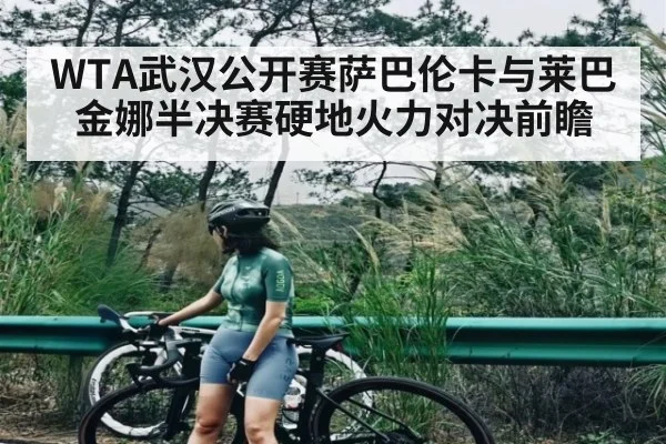 WTA武汉公开赛萨巴伦卡与莱巴金娜半决赛硬地火力对决前瞻