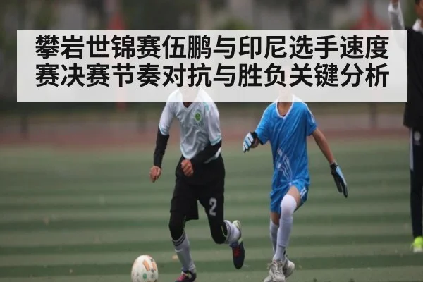 攀岩世锦赛伍鹏与印尼选手速度赛决赛节奏对抗与胜负关键分析