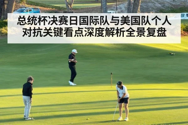 总统杯决赛日国际队与美国队个人对抗关键看点深度解析全景复盘